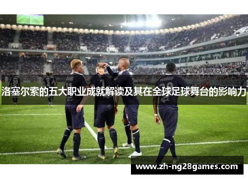 洛塞尔索的五大职业成就解读及其在全球足球舞台的影响力